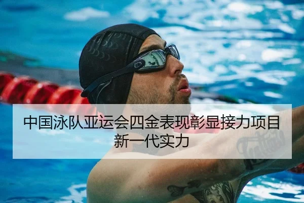 中国泳队亚运会四金表现彰显接力项目新一代实力